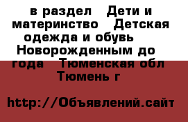  в раздел : Дети и материнство » Детская одежда и обувь »  » Новорожденным до 1 года . Тюменская обл.,Тюмень г.